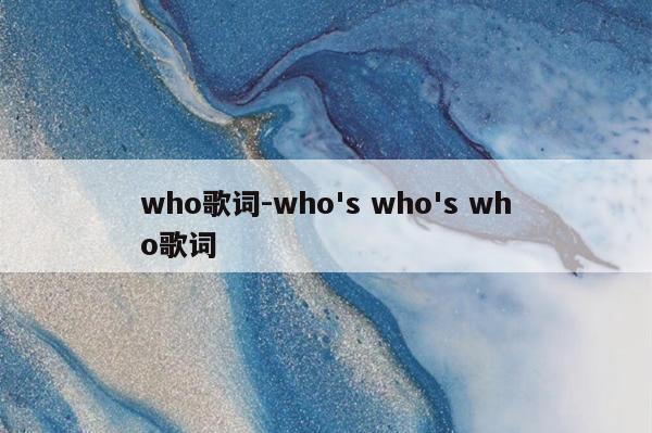 who歌词-who\’s who\’s who歌词