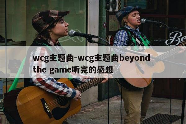 wcg主题曲-wcg主题曲beyond the game听完的感想