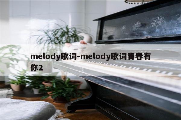 melody歌词-melody歌词青春有你2