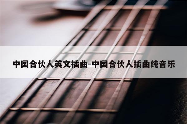 中国合伙人英文插曲-中国合伙人插曲纯音乐