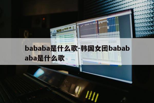 bababa是什么歌-韩国女团babababa是什么歌