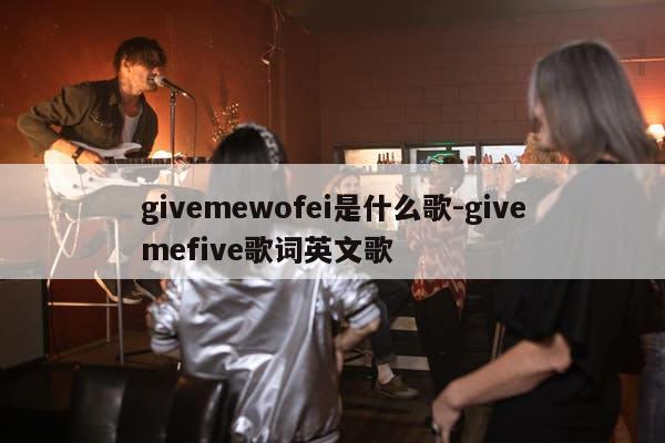 givemewofei是什么歌-givemefive歌词英文歌