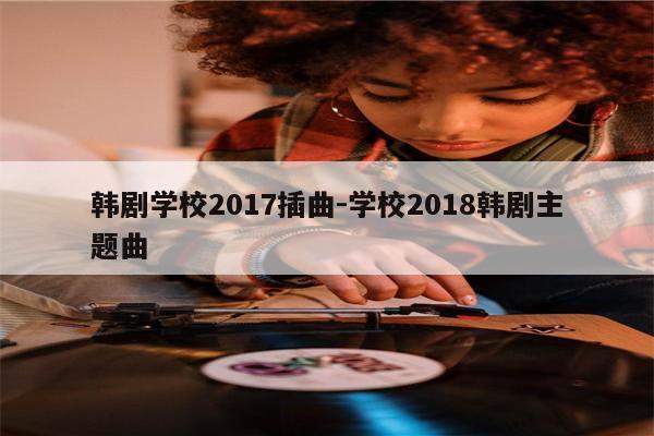 韩剧学校2017插曲-学校2018韩剧主题曲