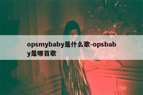 opsmybaby是什么歌-opsbaby是哪首歌