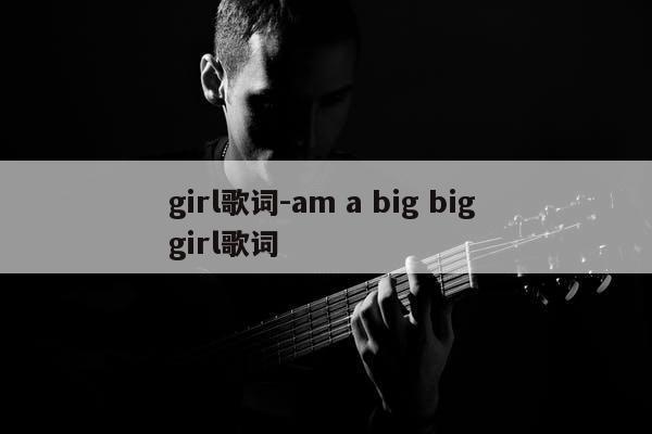 girl歌词-am a big big girl歌词