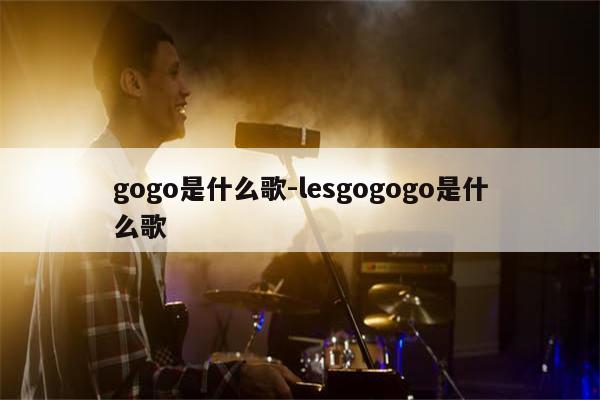gogo是什么歌-lesgogogo是什么歌