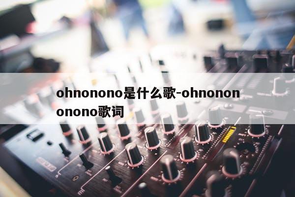 ohnonono是什么歌-ohnonononono歌词
