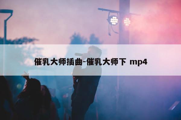 催乳大师插曲-催乳大师下 mp4