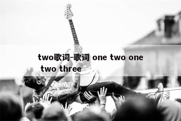 two歌词-歌词 one two one two three