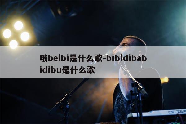哦beibi是什么歌-bibidibabidibu是什么歌
