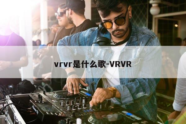 vrvr是什么歌-VRVR