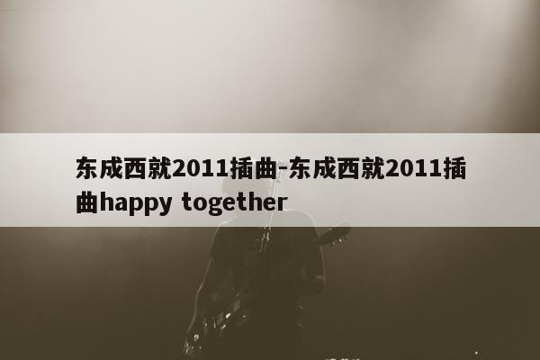 东成西就2011插曲-东成西就2011插曲happy together