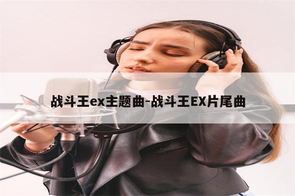 战斗王ex主题曲-战斗王EX片尾曲