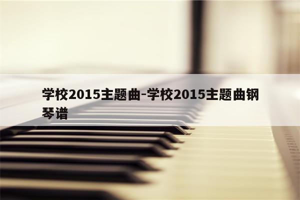 学校2015主题曲-学校2015主题曲钢琴谱