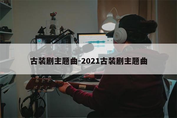 古装剧主题曲-2021古装剧主题曲