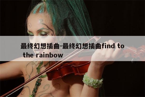 最终幻想插曲-最终幻想插曲find to the rainbow