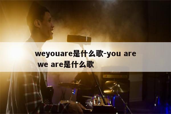weyouare是什么歌-you are we are是什么歌