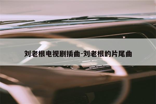 刘老根电视剧插曲-刘老根的片尾曲