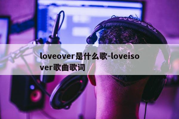 loveover是什么歌-loveisover歌曲歌词