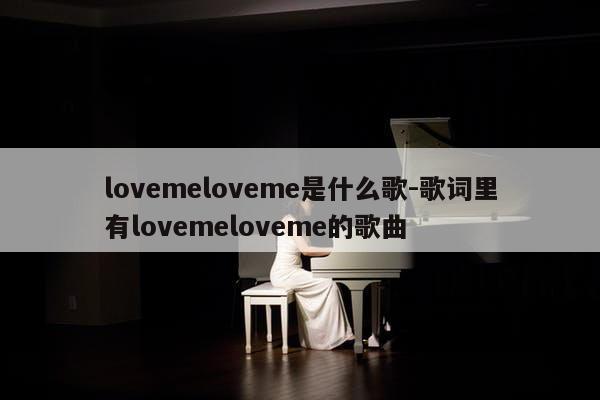 lovemeloveme是什么歌-歌词里有lovemeloveme的歌曲