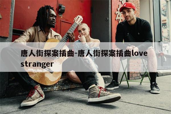 唐人街探案插曲-唐人街探案插曲love stranger