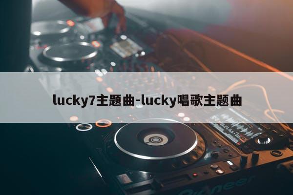lucky7主题曲-lucky唱歌主题曲