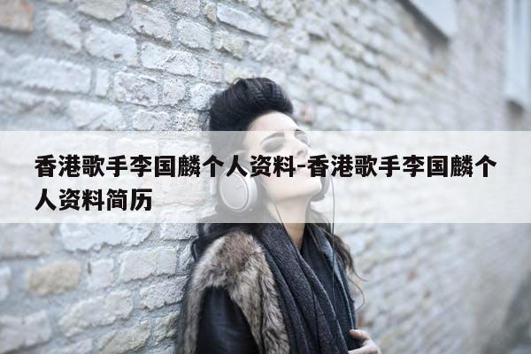 香港歌手李国麟个人资料简历-现在为何没有以前那么火了？