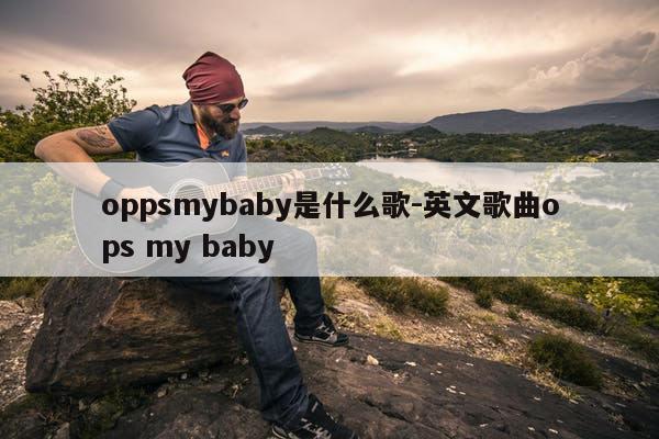oppsmybaby是什么歌-英文歌曲ops my baby
