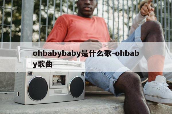 ohbabybaby是什么歌-ohbaby歌曲