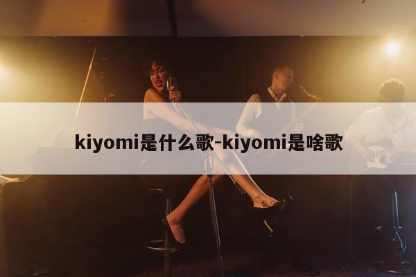 kiyomi是什么歌-kiyomi是啥歌