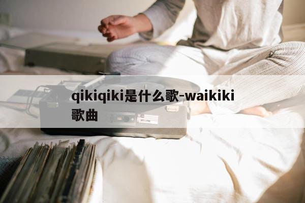 qikiqiki是什么歌-waikiki歌曲