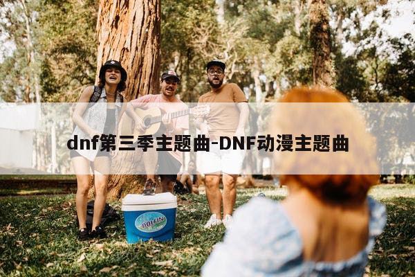 dnf第三季主题曲-DNF动漫主题曲