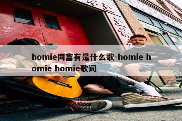 homie同富有是什么歌-homie homie homie歌词