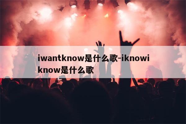 iwantknow是什么歌-iknowiknow是什么歌