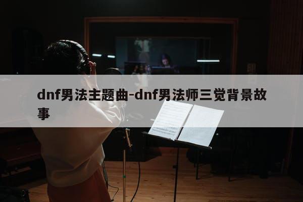 dnf男法主题曲-dnf男法师三觉背景故事