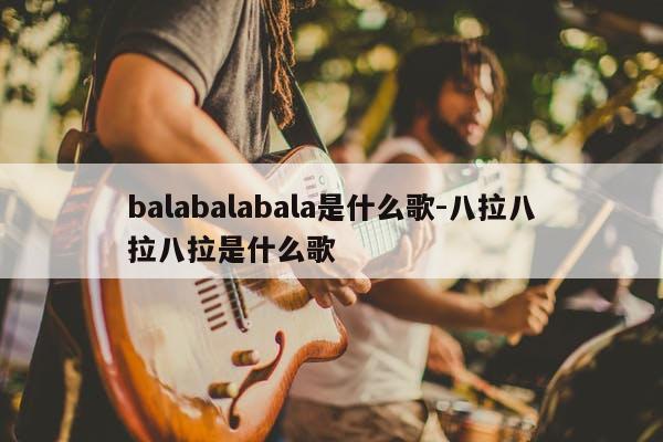 balabalabala是什么歌-八拉八拉八拉是什么歌
