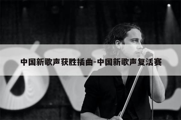 中国新歌声获胜插曲-中国新歌声复活赛