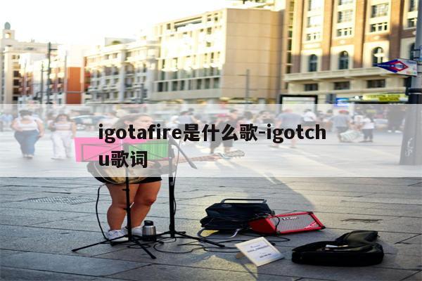 igotafire是什么歌-igotchu歌词