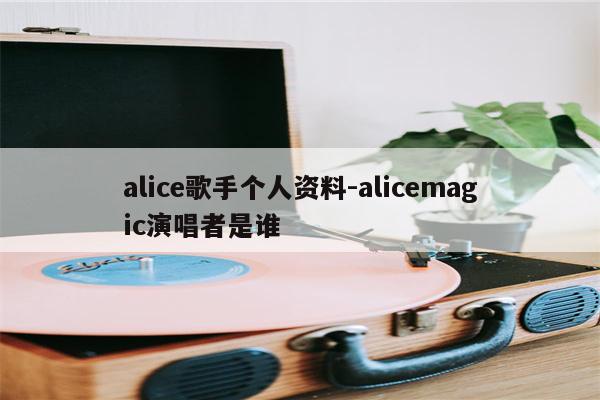 alice歌手个人资料-alicemagic演唱者是谁