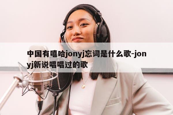 中国有嘻哈jonyj忘词是什么歌-jonyj新说唱唱过的歌