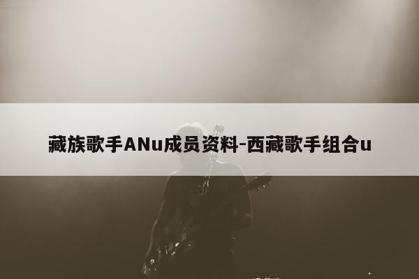 藏族歌手ANu成员资料-*歌手组合u