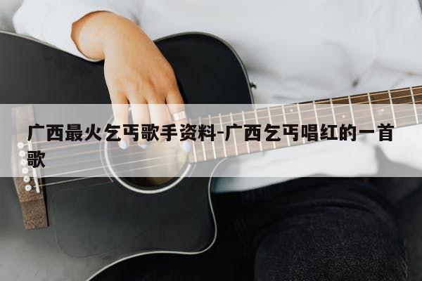 广西最火乞丐歌手资料-广西乞丐唱红的一首歌