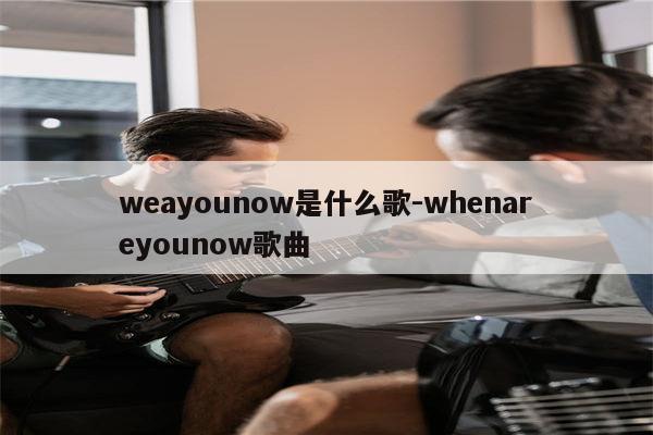 weayounow是什么歌-whenareyounow歌曲