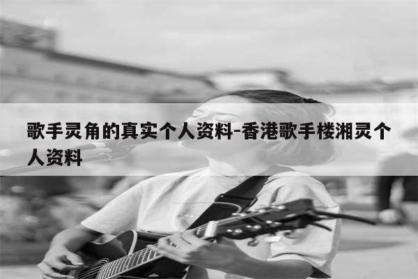 歌手灵角的真实个人资料-香港歌手楼湘灵个人资料
