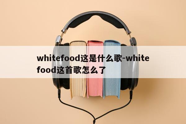 whitefood这是什么歌-whitefood这首歌怎么了