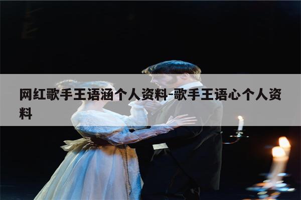 网红歌手王语涵个人资料-歌手王语心个人资料
