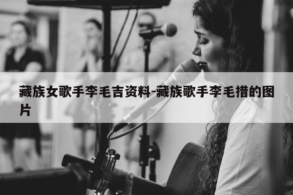 藏族女歌手李毛吉资料-藏族歌手李毛措的图片