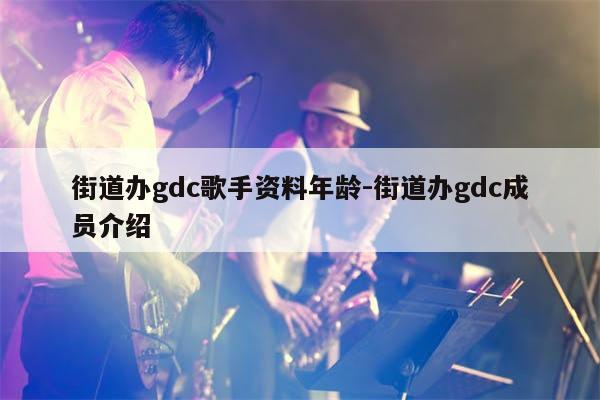 街道办gdc歌手资料年龄-街道办gdc成员介绍