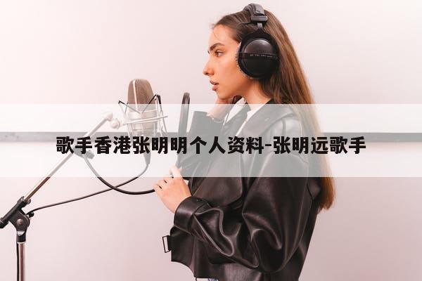 歌手香港张明明个人资料-张明远歌手