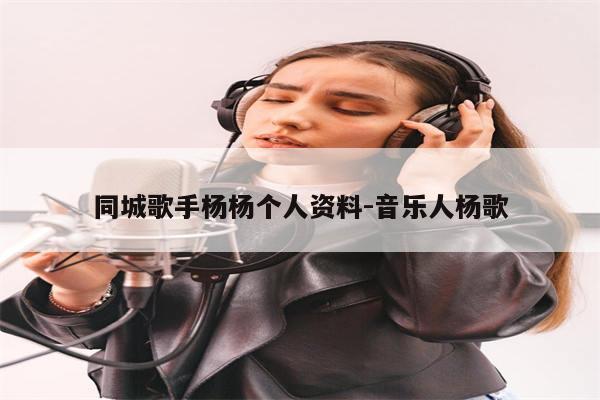 同城歌手杨杨个人资料-音乐人杨歌